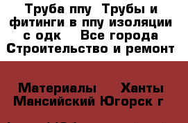 Труба ппу. Трубы и фитинги в ппу изоляции с одк. - Все города Строительство и ремонт » Материалы   . Ханты-Мансийский,Югорск г.